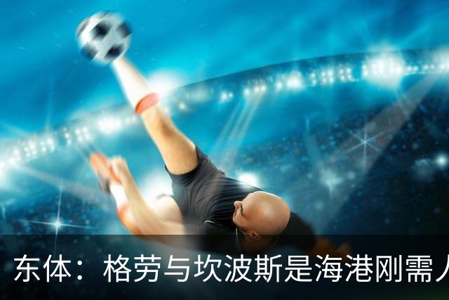 东体：格劳与坎波斯是海港刚需人选，预计两人近日到队参与训练