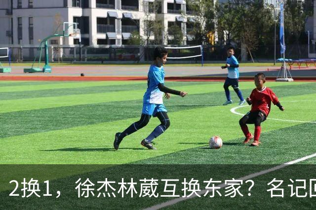2换1，徐杰林葳互换东家？名记回应，徐杰经纪人表态，胡明轩卷入